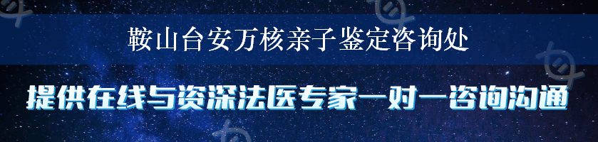 鞍山台安万核亲子鉴定咨询处